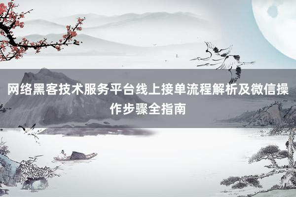 网络黑客技术服务平台线上接单流程解析及微信操作步骤全指南
